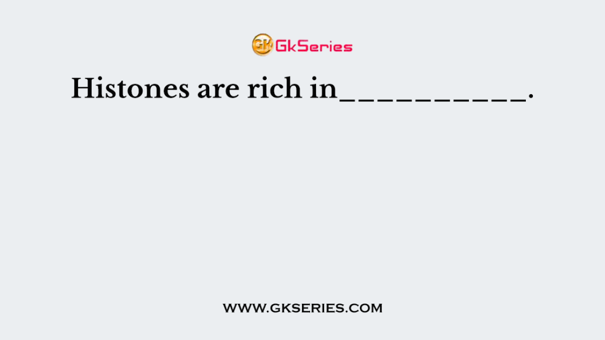 Histones are rich in__________.