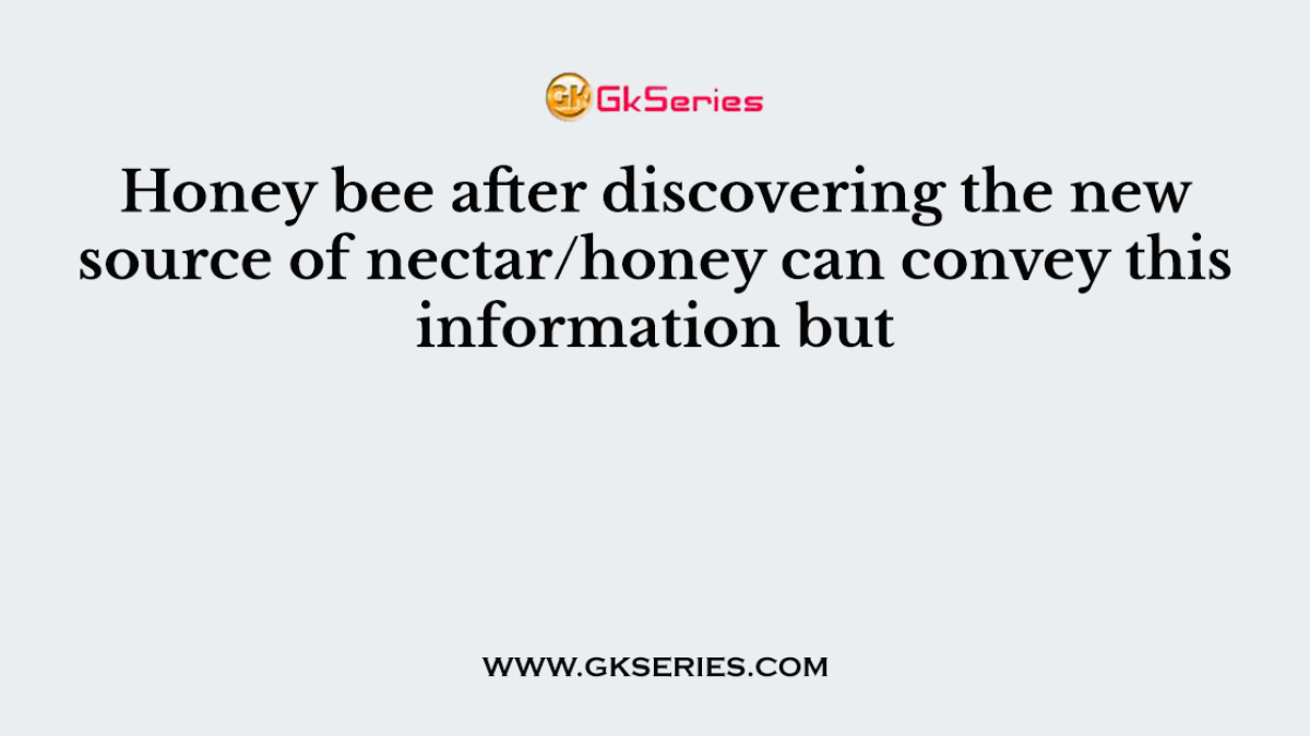 Honey bee after discovering the new source of nectar/honey can convey this information but