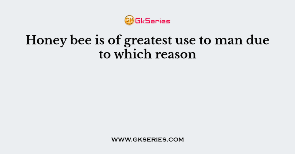 Honey bee is of greatest use to man due to which reason