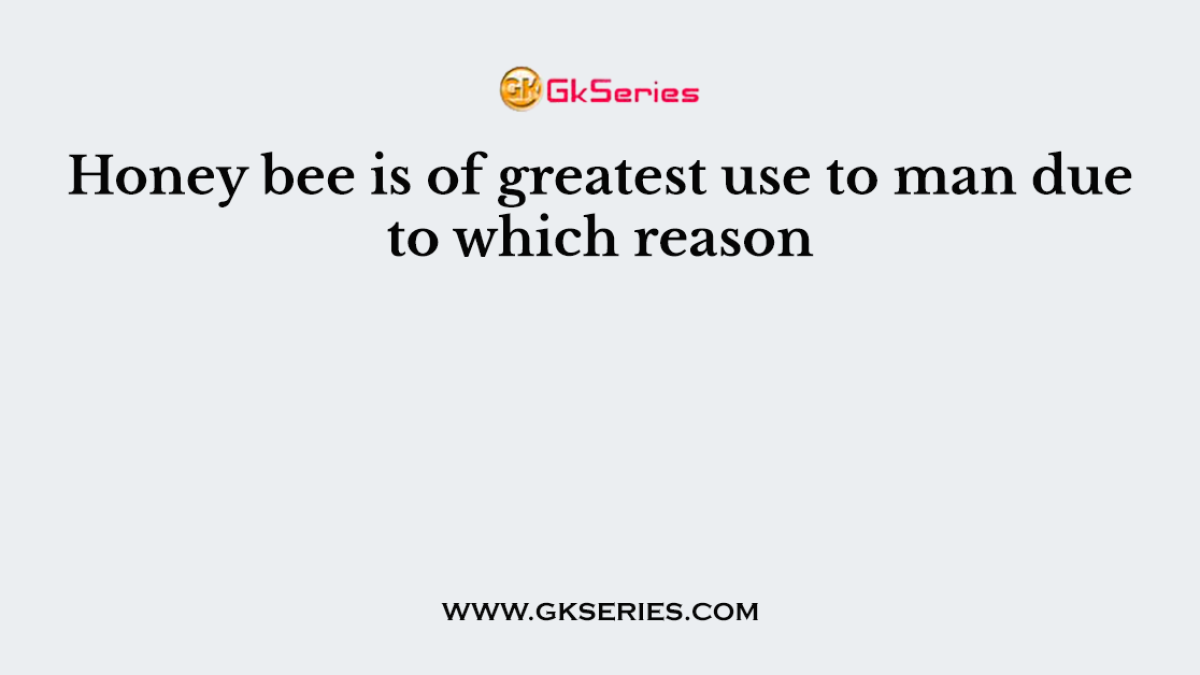 Honey bee is of greatest use to man due to which reason