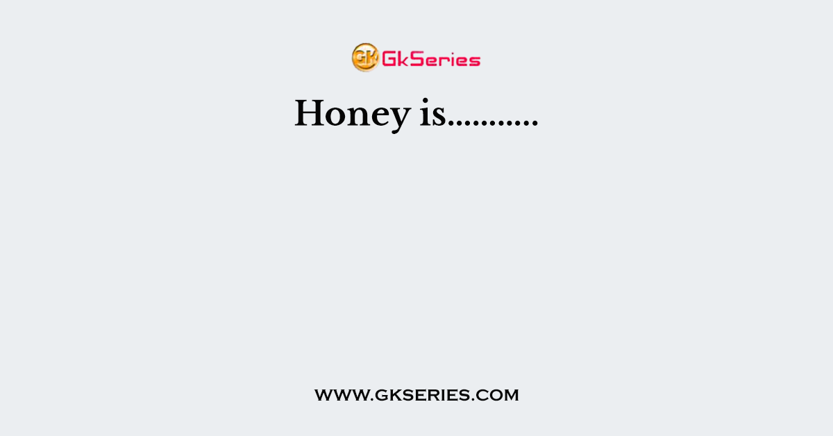 Honey is………..