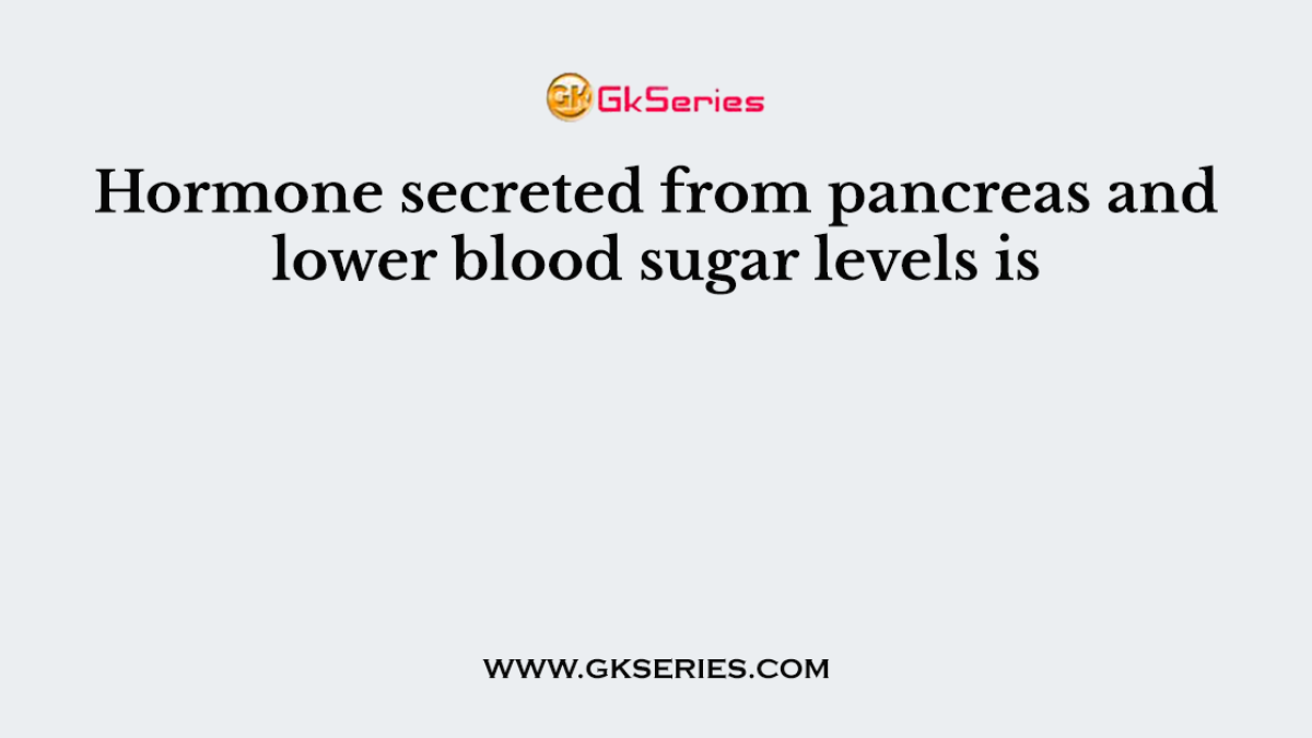 Hormone secreted from pancreas and lower blood sugar levels is