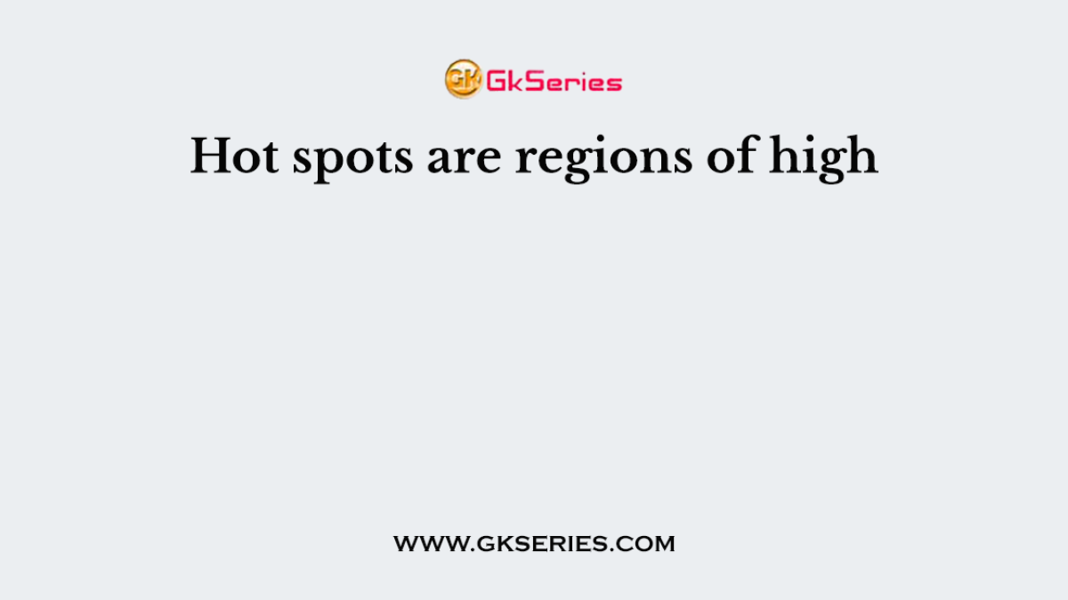 Hot spots are regions of high