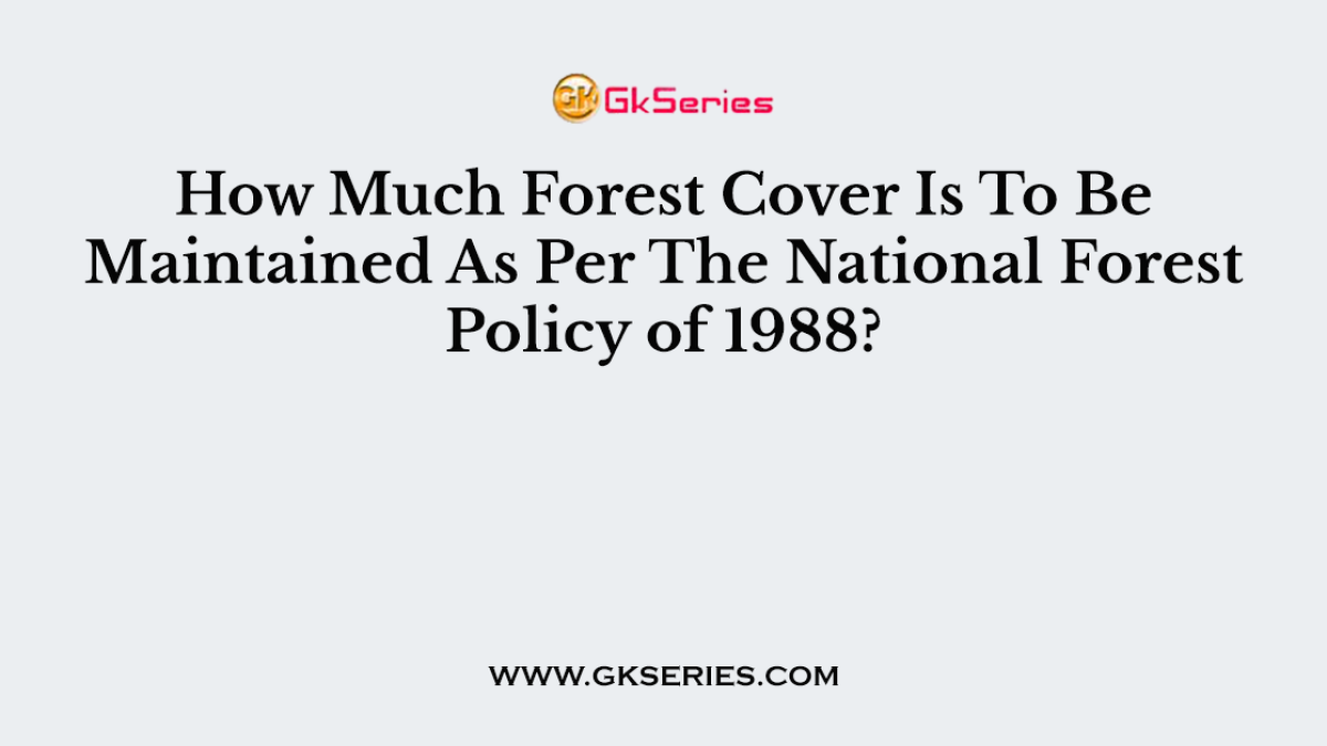 How Much Forest Cover Is To Be Maintained As Per The National Forest Policy of 1988?