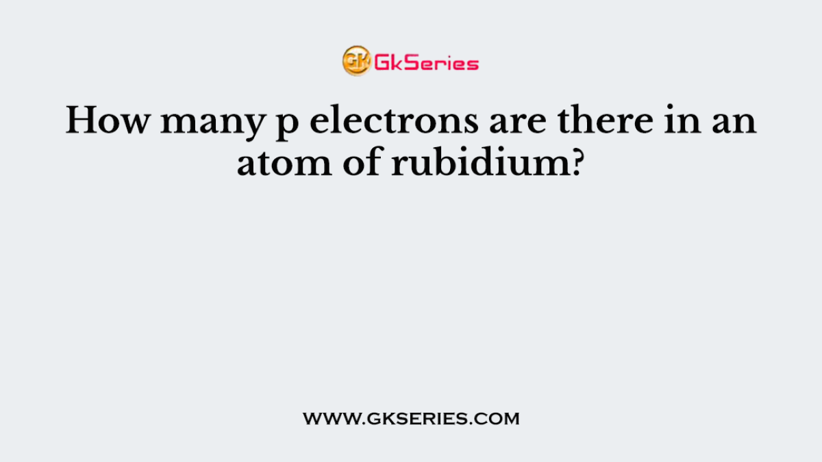 How many p electrons are there in an atom of rubidium?