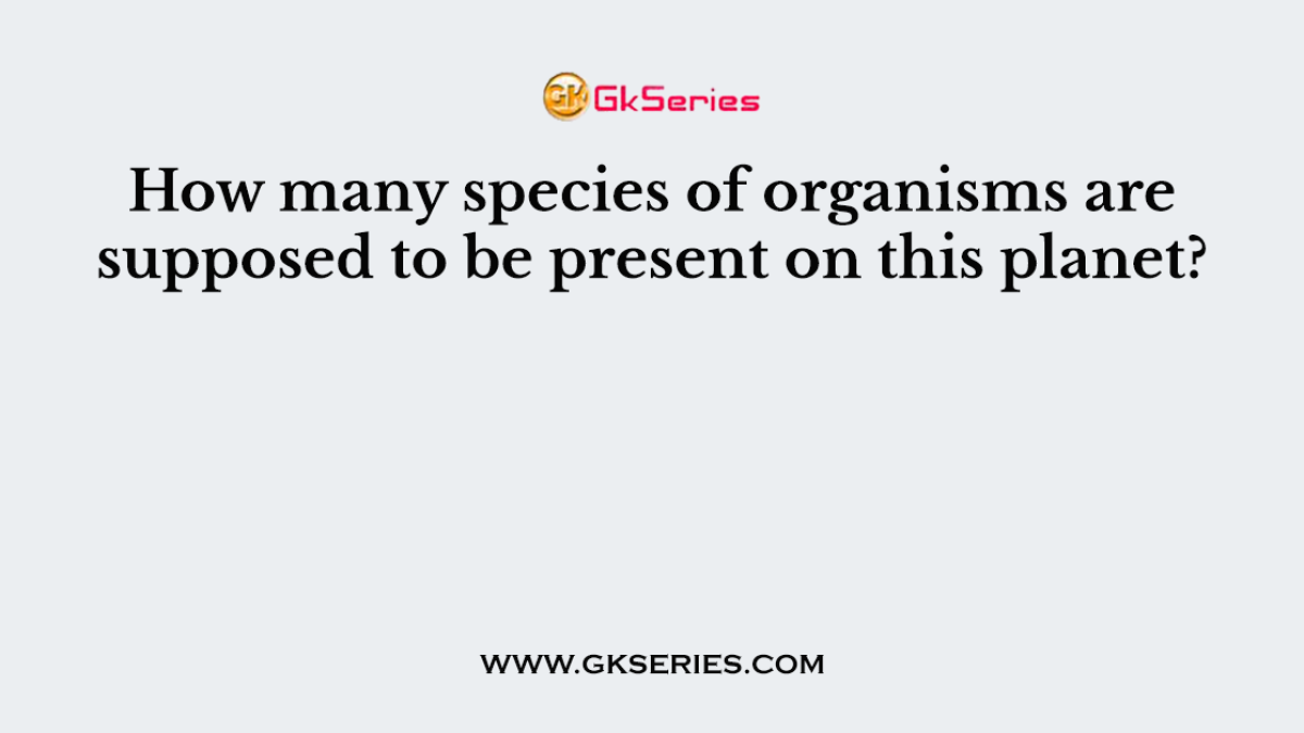How many species of organisms are supposed to be present on this planet?