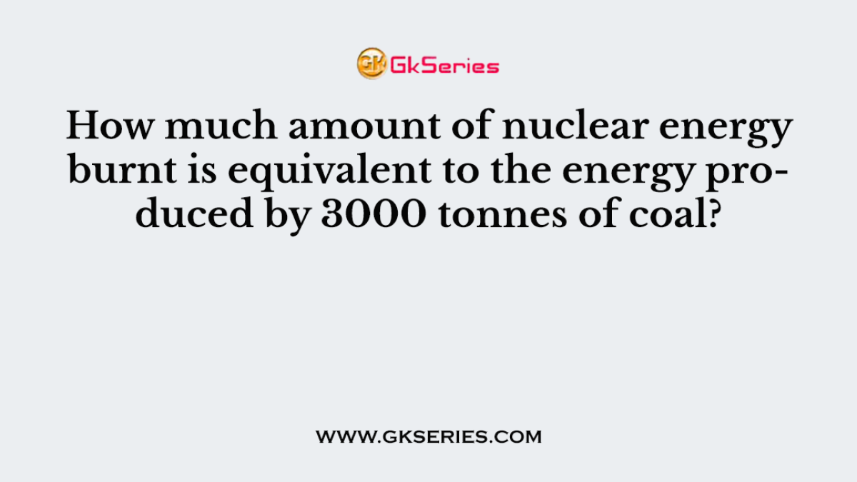 How much amount of nuclear energy burnt is equivalent to the energy produced by 3000 tonnes of coal?