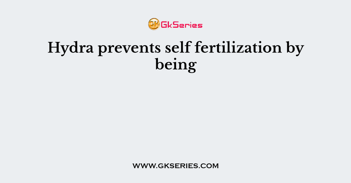 Hydra prevents self fertilization by being