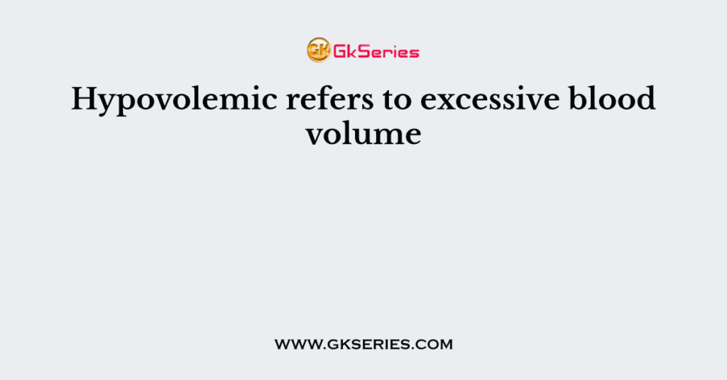Hypovolemic refers to excessive blood volume