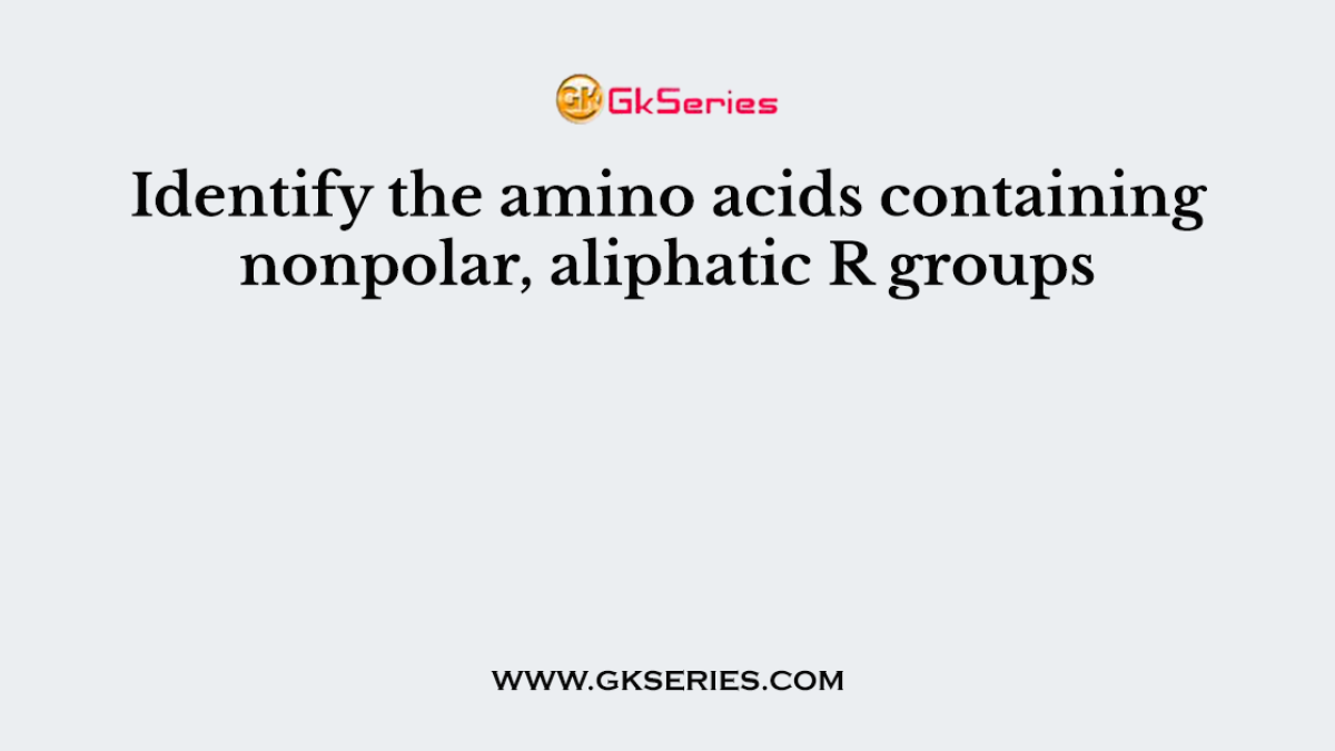 Identify the amino acids containing nonpolar, aliphatic R groups