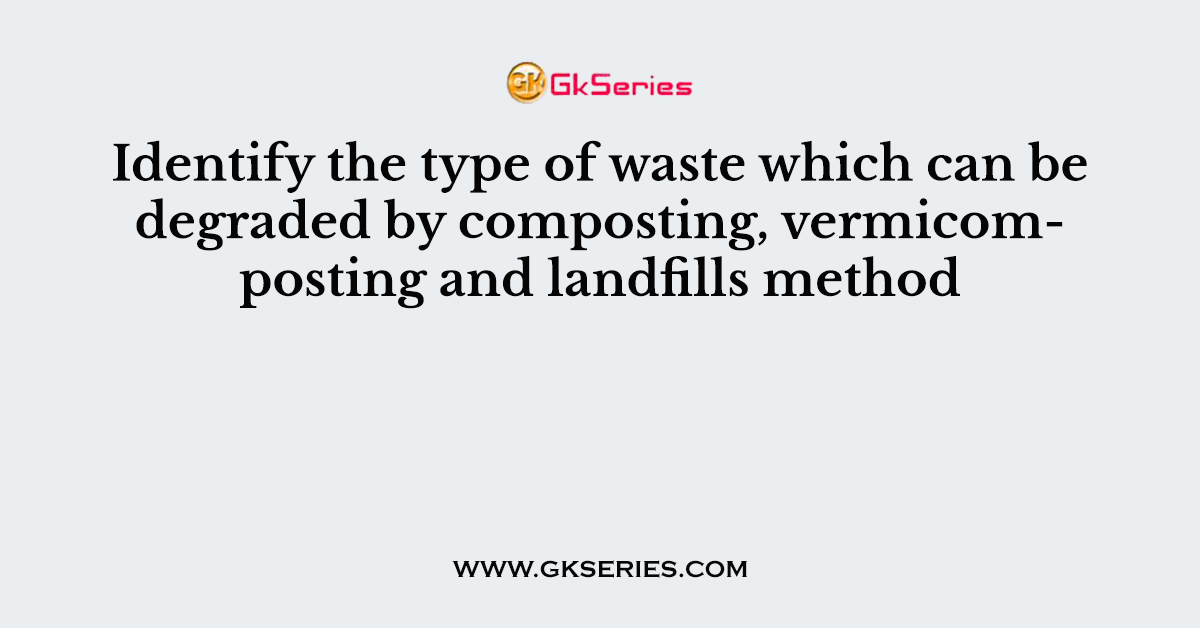 Identify the type of waste which can be degraded by composting, vermicomposting and landfills method