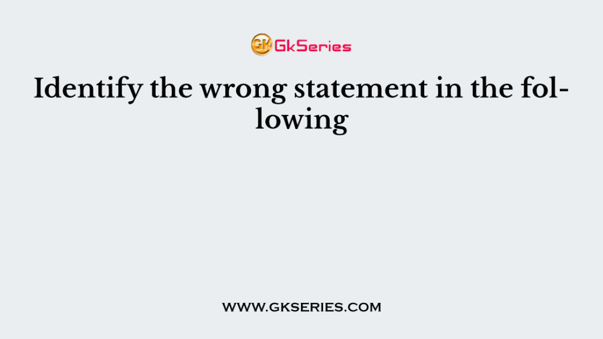 Identify the wrong statement in the following