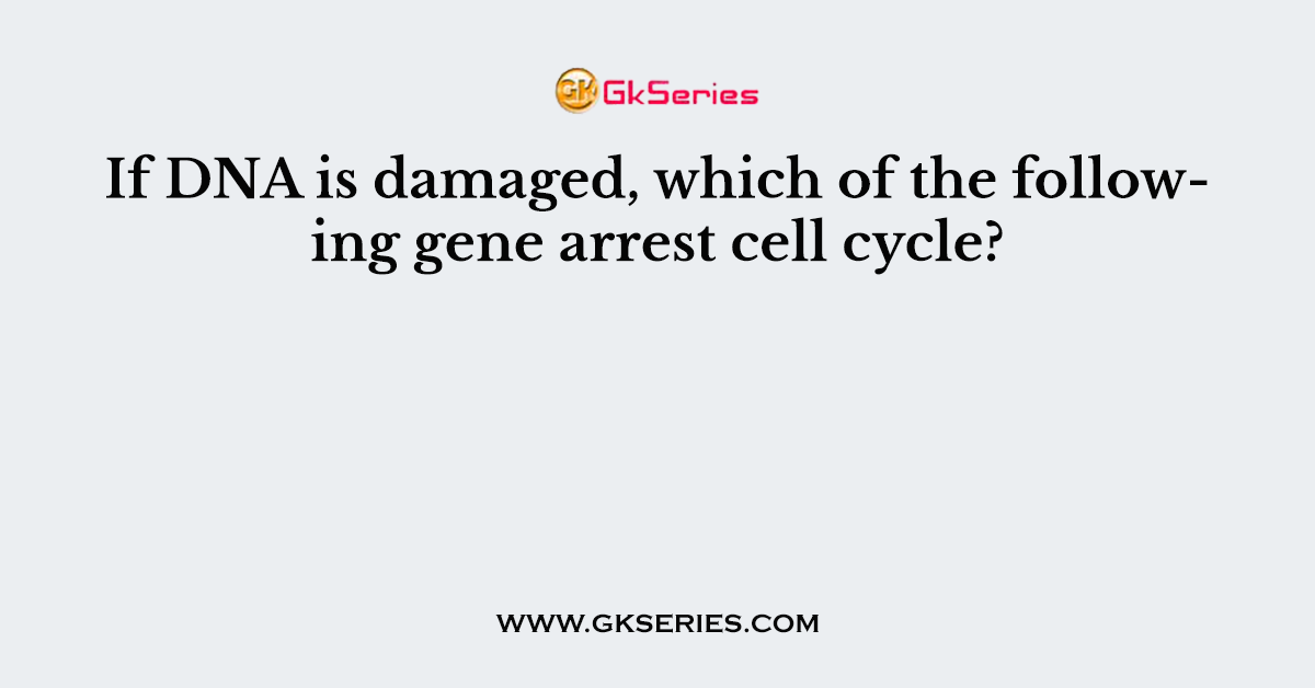 If DNA is damaged, which of the following gene arrest cell cycle?