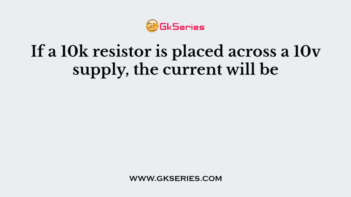 If a 10k resistor is placed across a 10v supply, the current will be