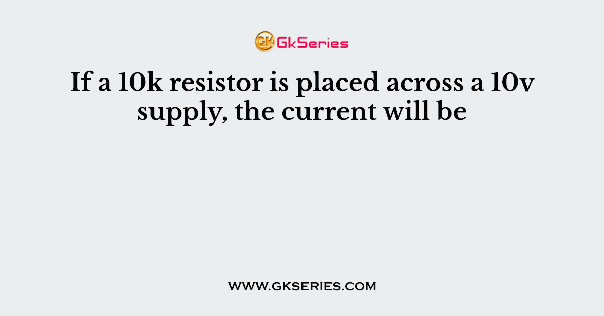 If a 10k resistor is placed across a 10v supply, the current will be