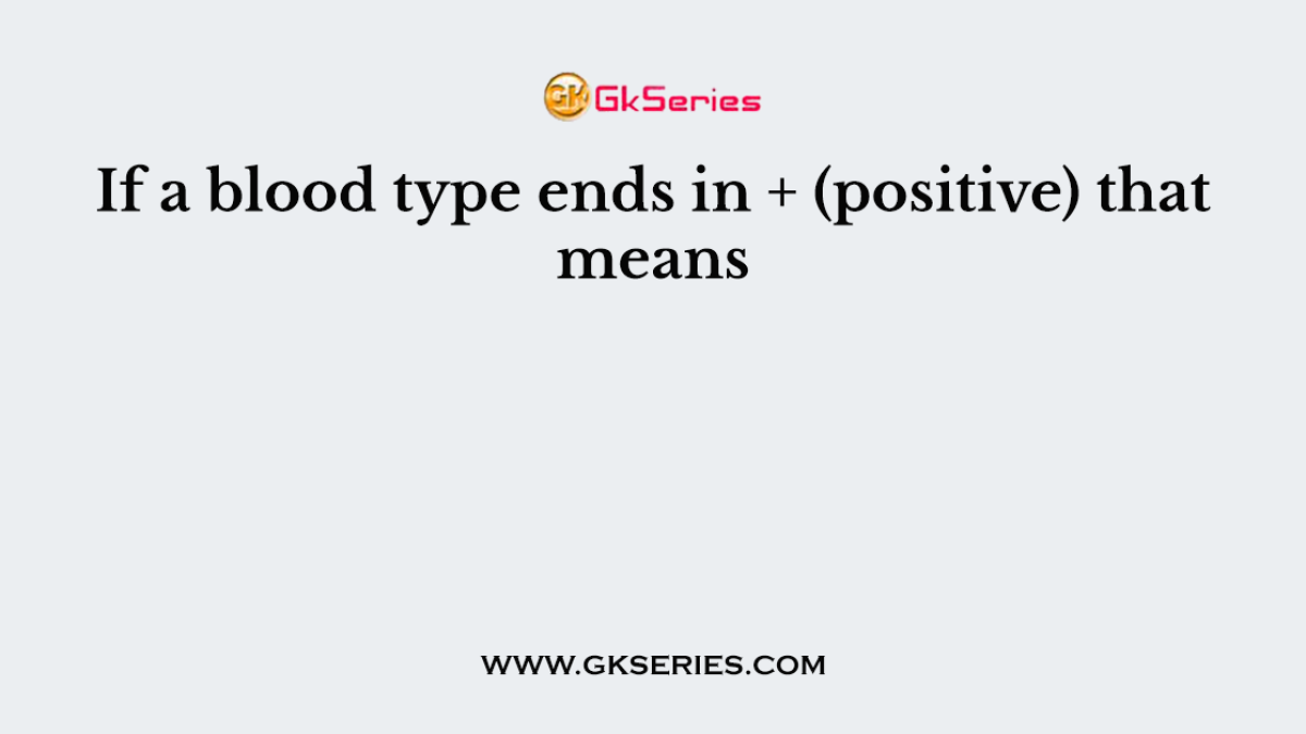 If a blood type ends in + (positive) that means