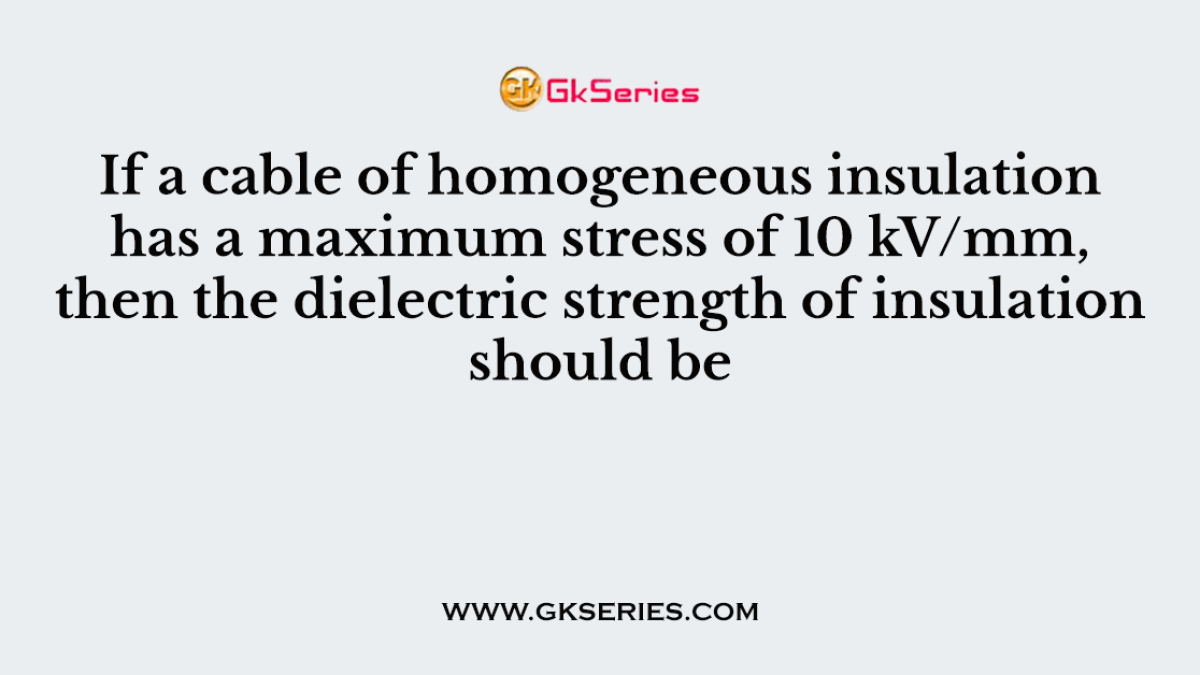 If a cable of homogeneous insulation has a maximum stress of 10 kV/mm, then the dielectric strength of insulation should be