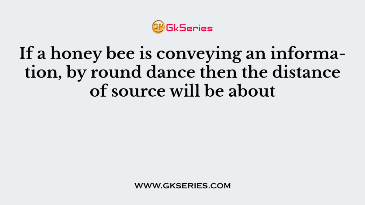 If a honey bee is conveying an information, by round dance then the distance of source will be about