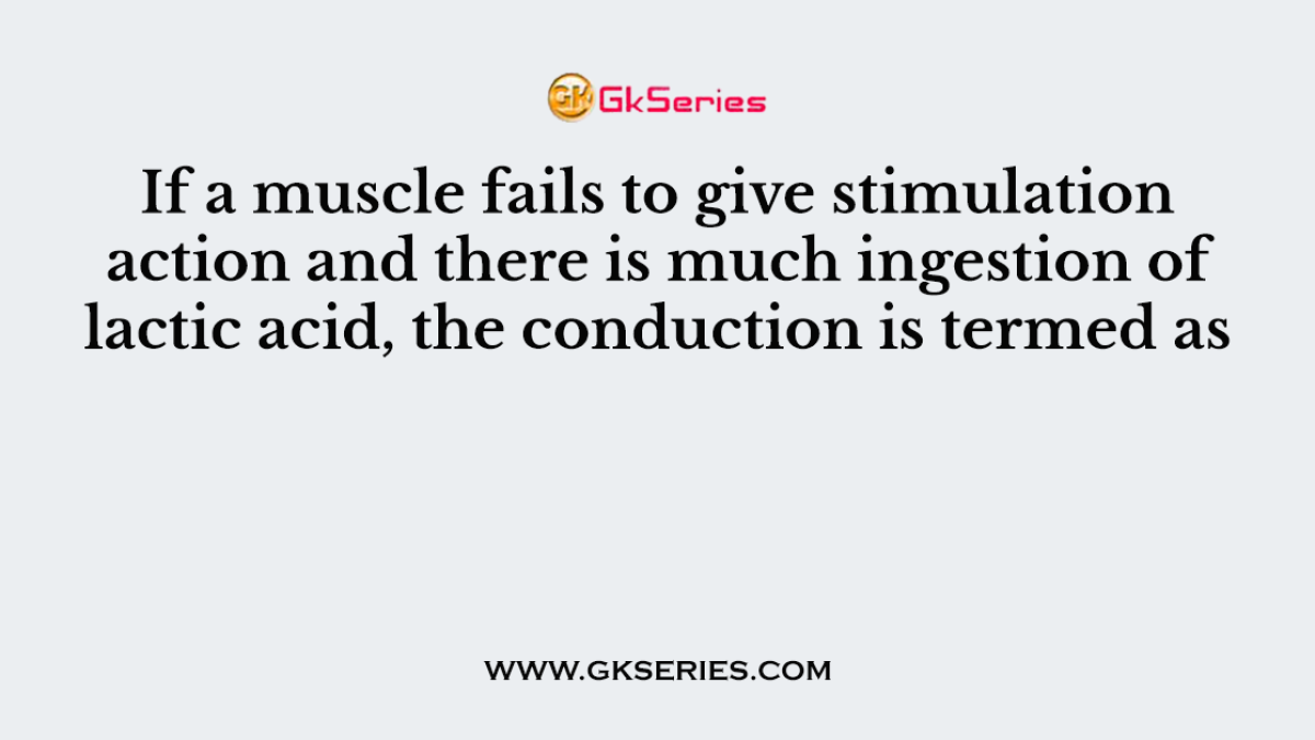 If a muscle fails to give stimulation action and there is much ingestion of lactic acid, the conduction is termed as