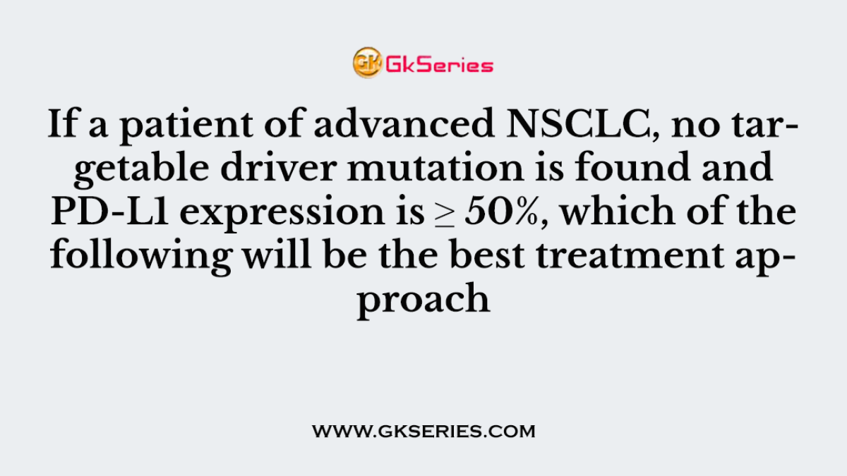 If a patient of advanced NSCLC, no targetable driver mutation is found and PD-L1 expression is ≥ 50%, which of the following will be the best treatment approach