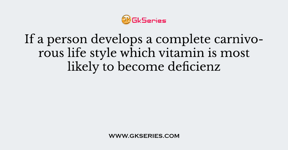 If a person develops a complete carnivorous life style which vitamin is most likely to become deficienz