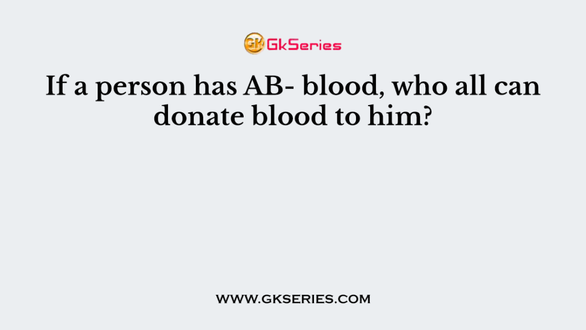 If a person has AB- blood, who all can donate blood to him?