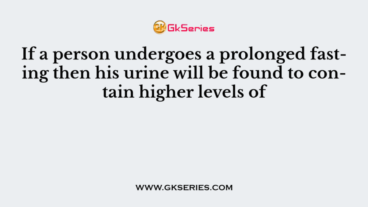 If a person undergoes a prolonged fasting then his urine will be found to contain higher levels of