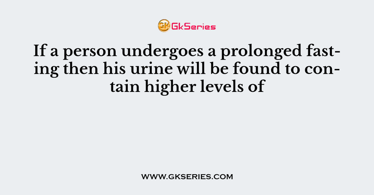 If a person undergoes a prolonged fasting then his urine will be found to contain higher levels of