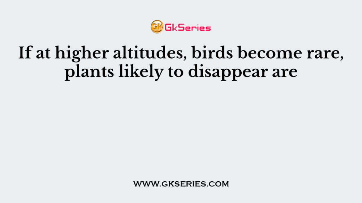 If at higher altitudes, birds become rare, plants likely to disappear are