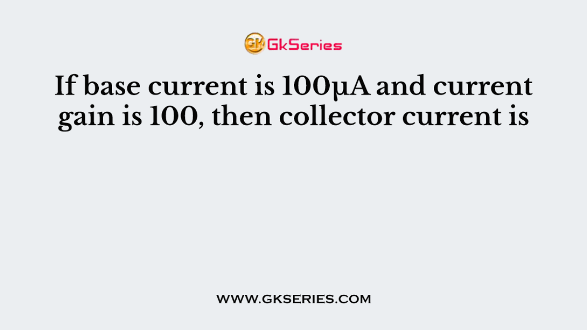 If base current is 100µA and current gain is 100, then collector current is