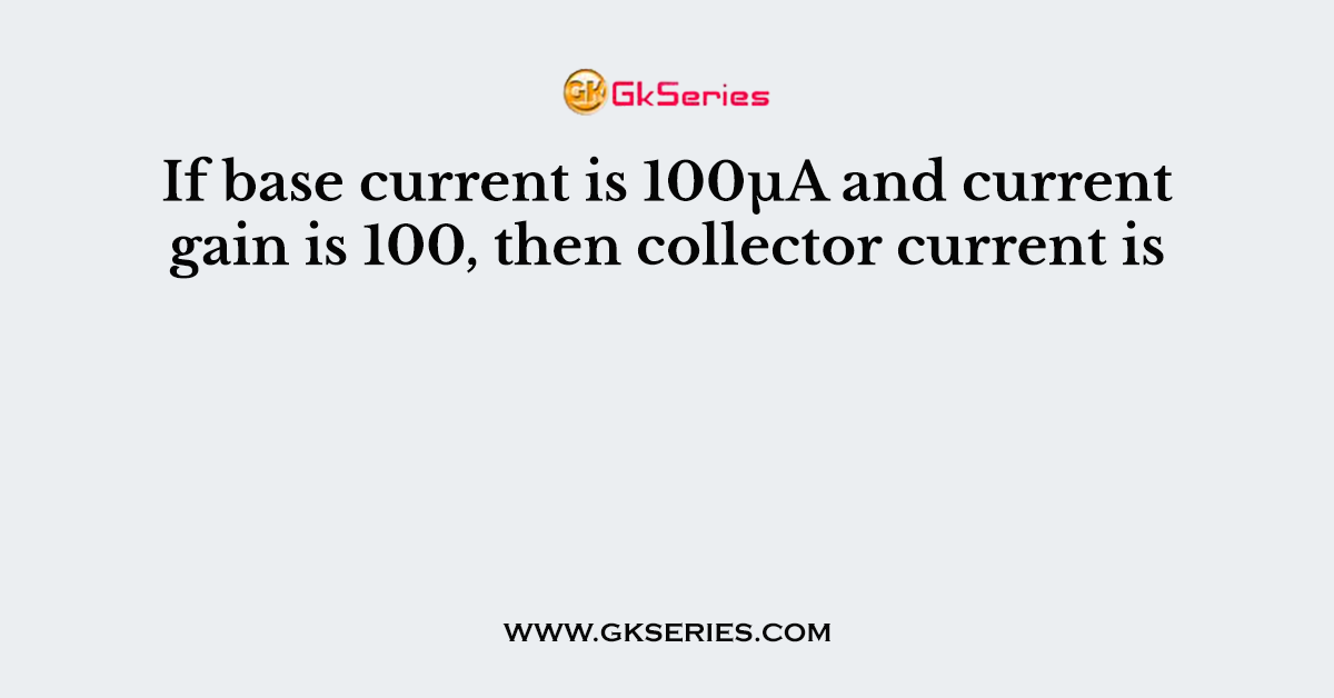 If base current is 100µA and current gain is 100, then collector current is