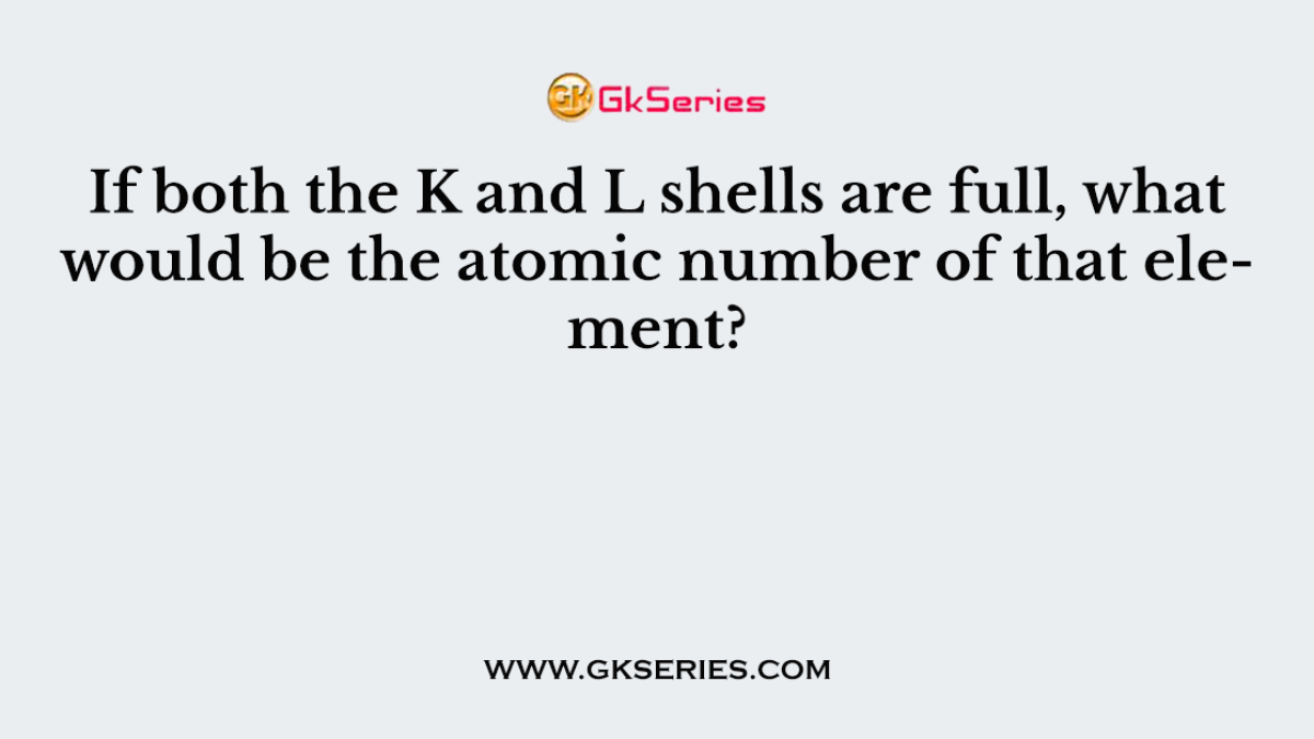 If both the K and L shells are full, what would be the atomic number of that element?