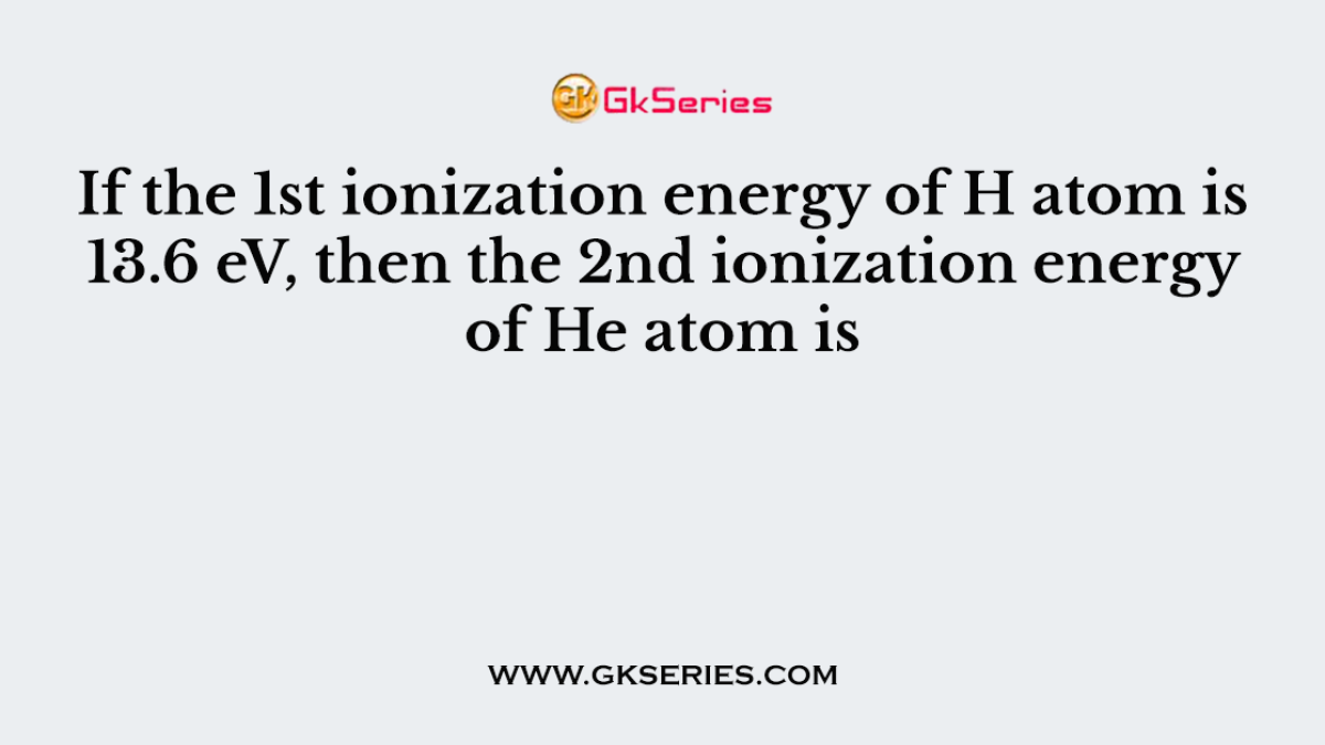 If the 1st ionization energy of H atom is 13.6 eV, then the 2nd ionization energy of He atom is