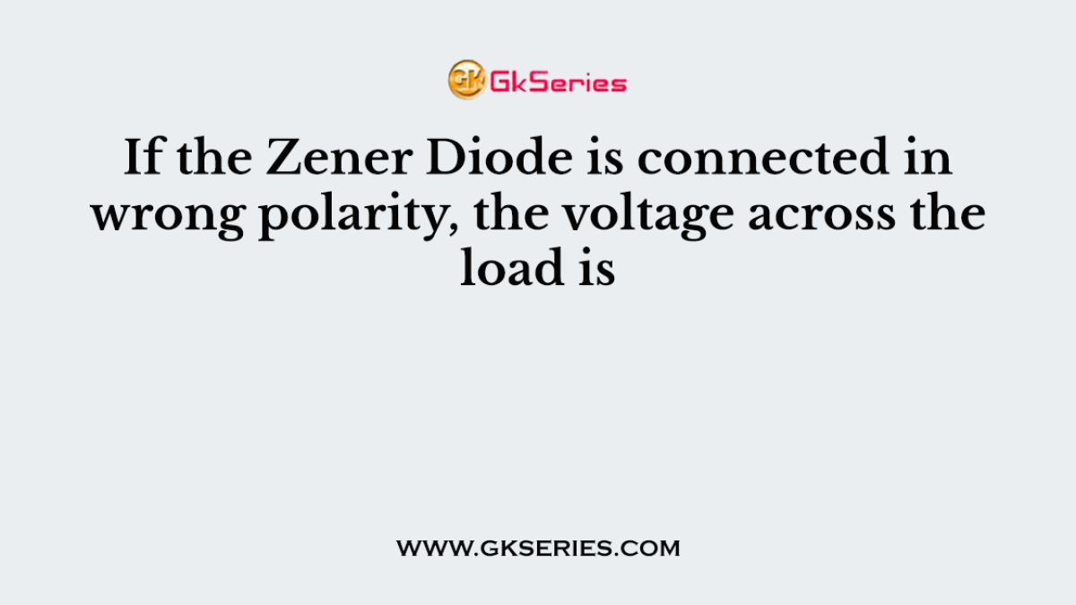 If the Zener Diode is connected in wrong polarity, the voltage across the load is