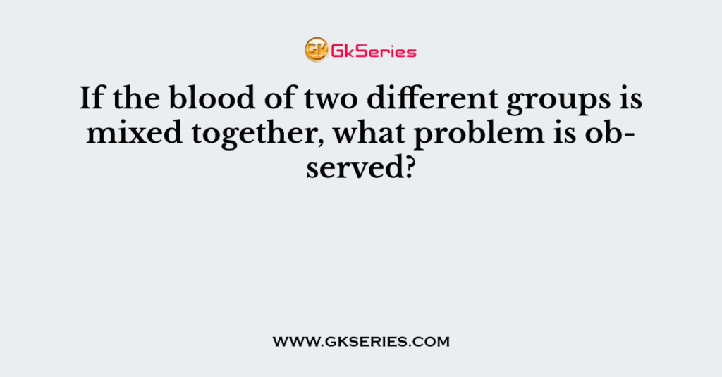 If the blood of two different groups is mixed together, what problem is observed?