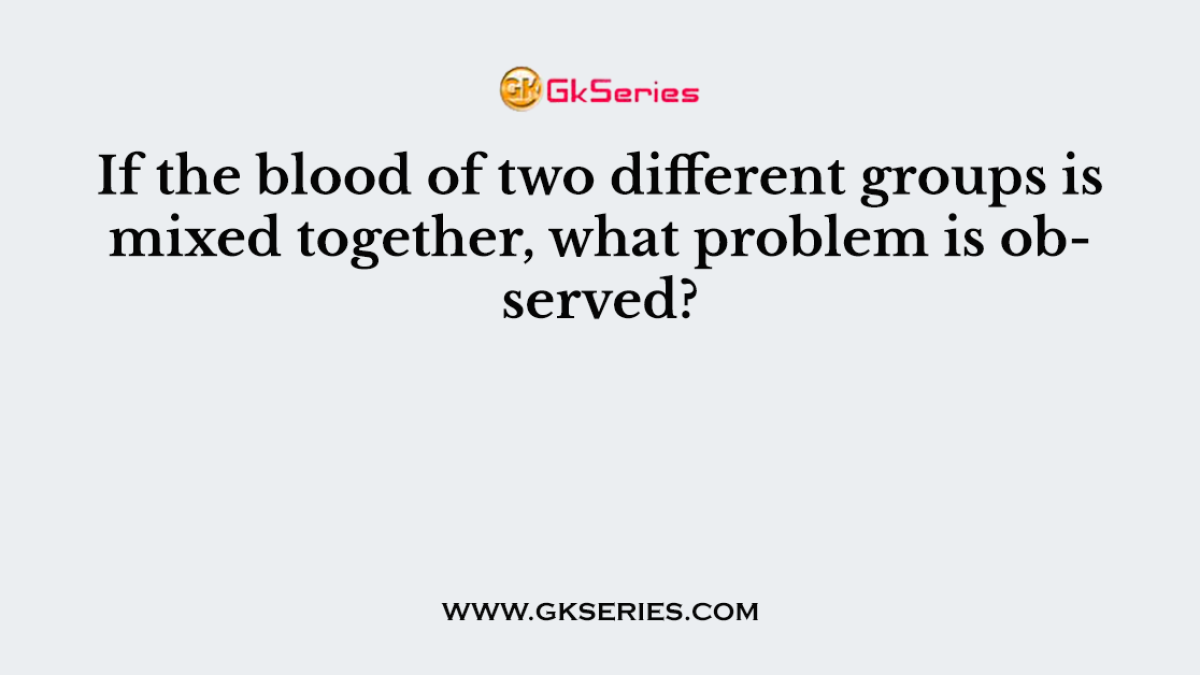 If the blood of two different groups is mixed together, what problem is observed?