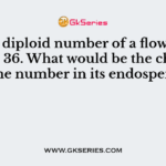 If the diploid number of a flowering plant is 36. What would be the chromosome number in its endosperm?