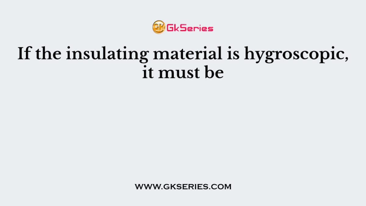 If the insulating material is hygroscopic, it must be