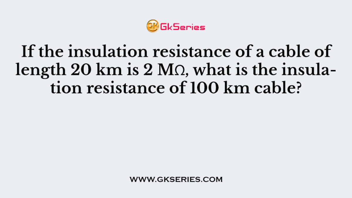 If the insulation resistance of a cable of length 20 km is 2 MΩ, what is the insulation resistance of 100 km cable?