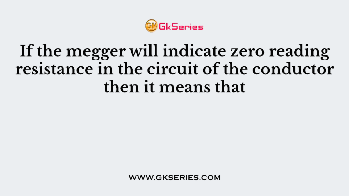 If the megger will indicate zero reading resistance in the circuit of the conductor then it means that