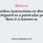 If the orders instructions or directions are delegated to a particular person, then it is known as