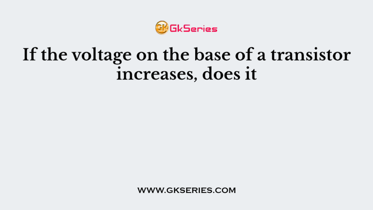 If the voltage on the base of a transistor increases, does it