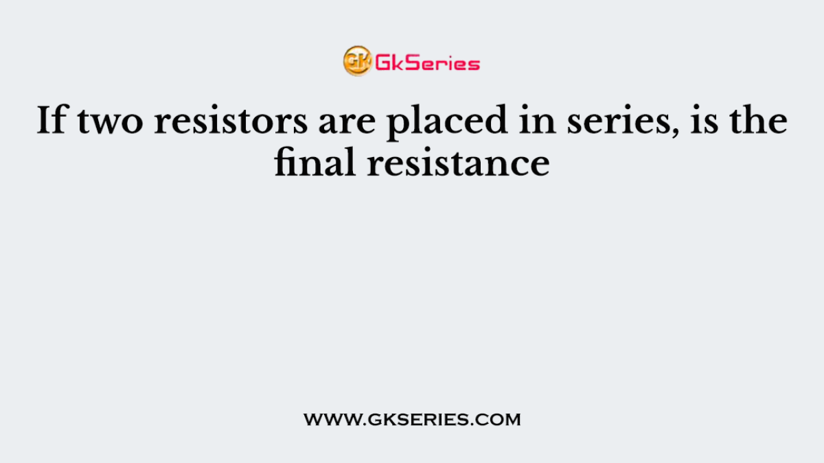 If two resistors are placed in series, is the final resistance