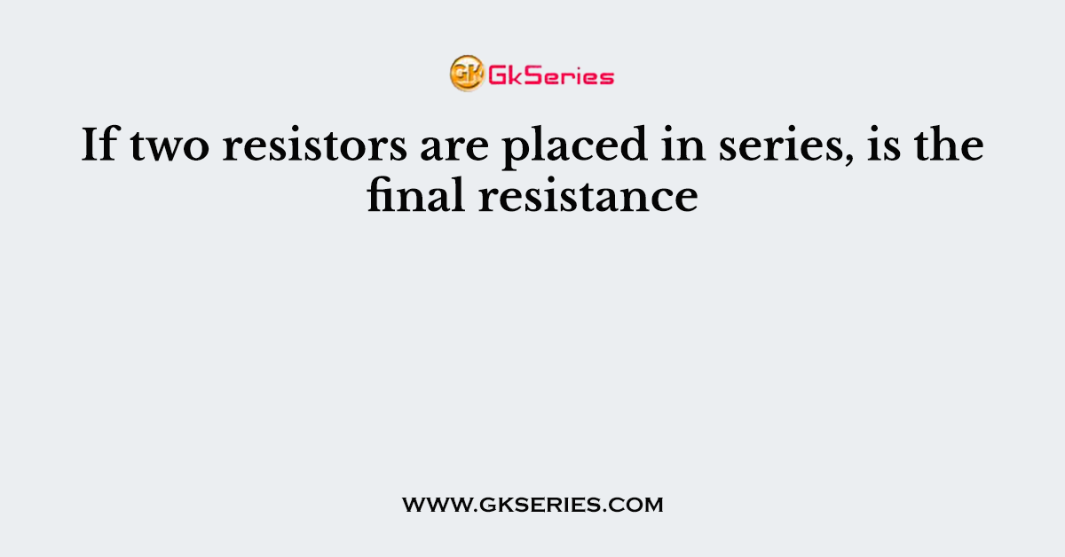 If two resistors are placed in series, is the final resistance
