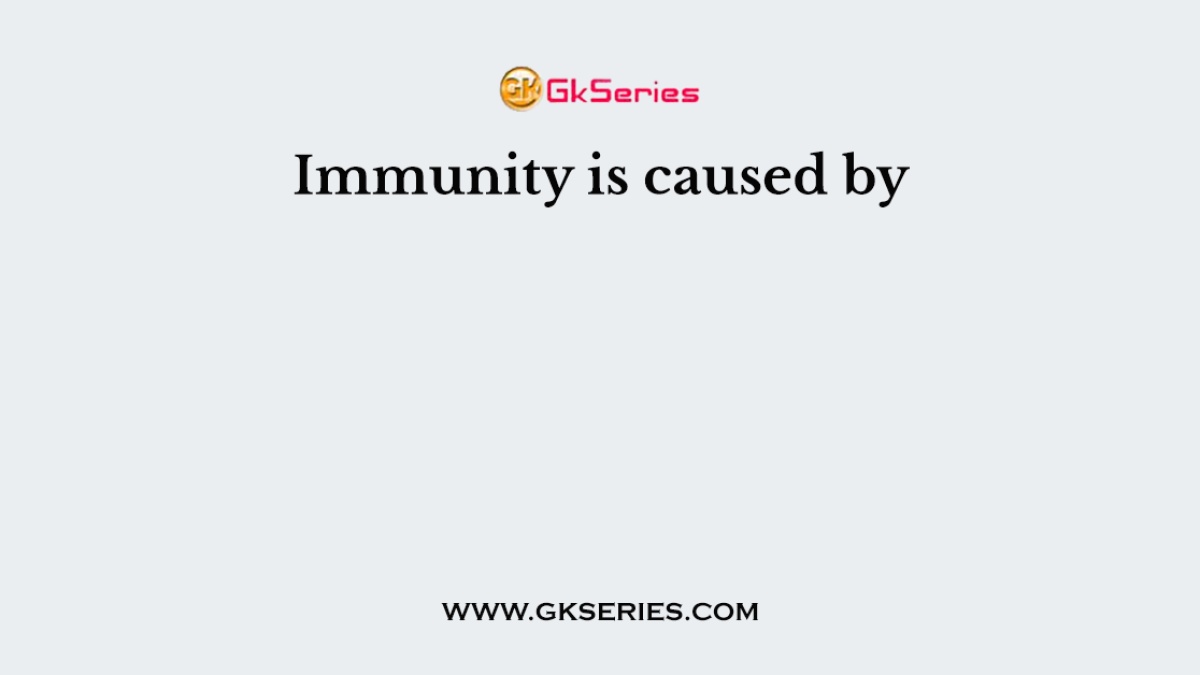 Immunity is caused by