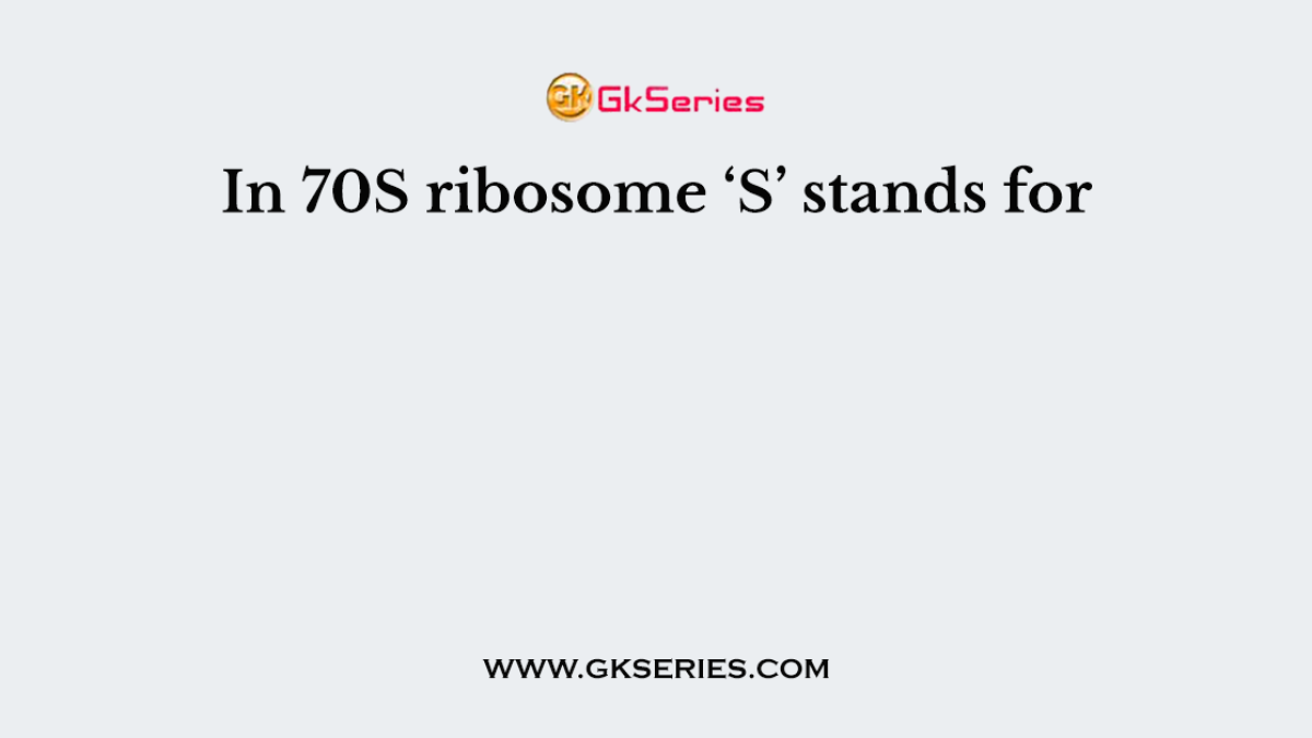 In 70S ribosome ‘S’ stands for