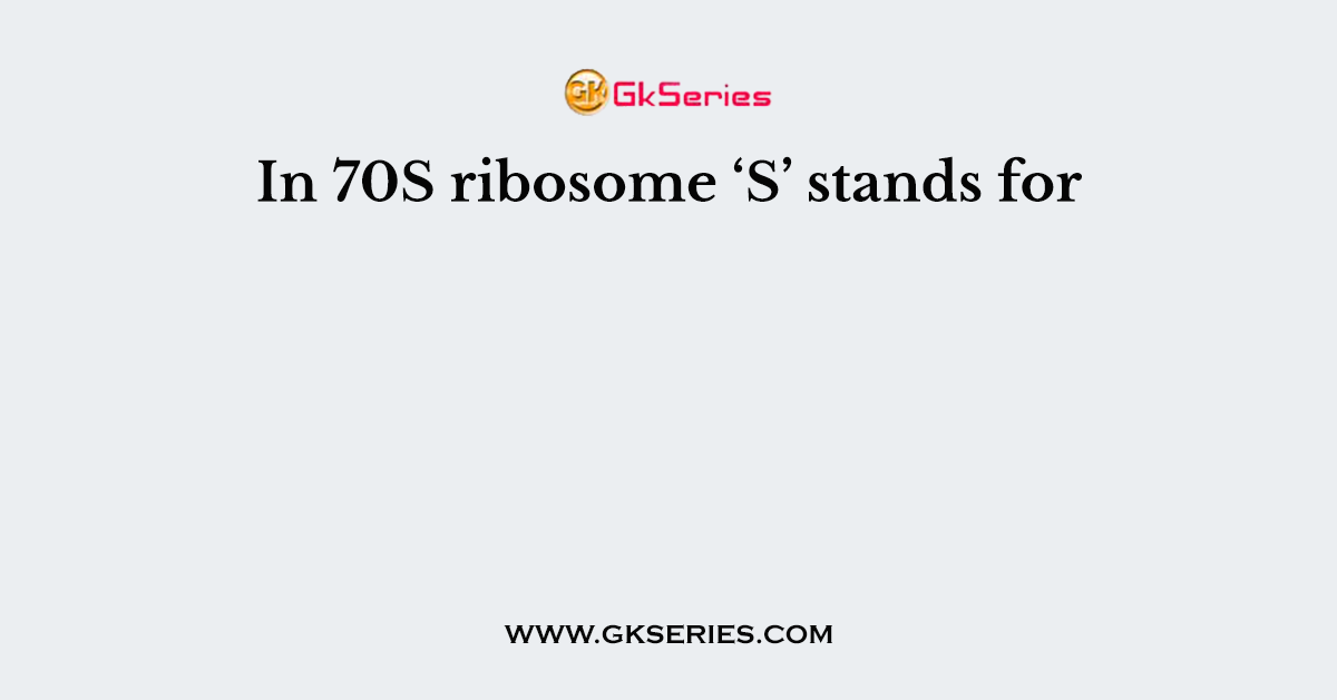 In 70S ribosome ‘S’ stands for