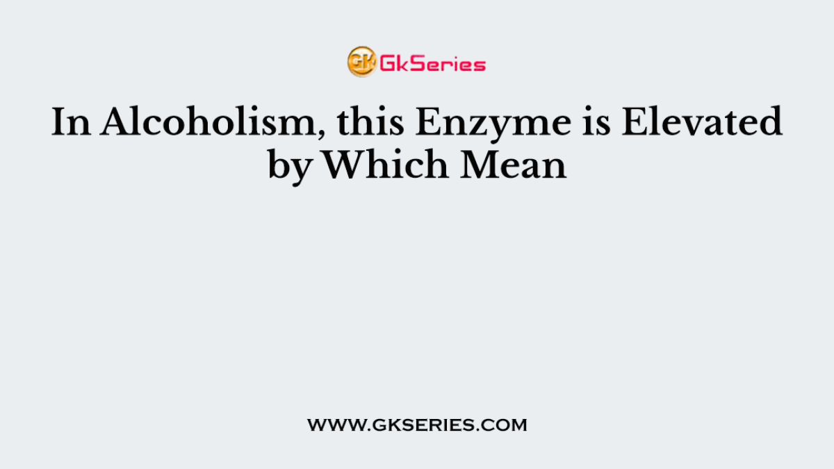 In Alcoholism, this Enzyme is Elevated by Which Mean