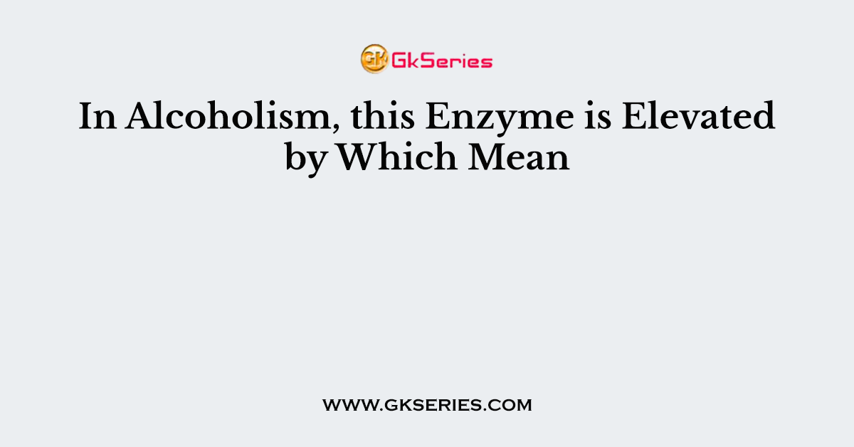 In Alcoholism, this Enzyme is Elevated by Which Mean