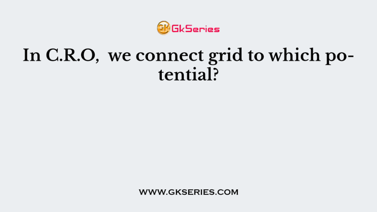 In C.R.O,  we connect grid to which potential?